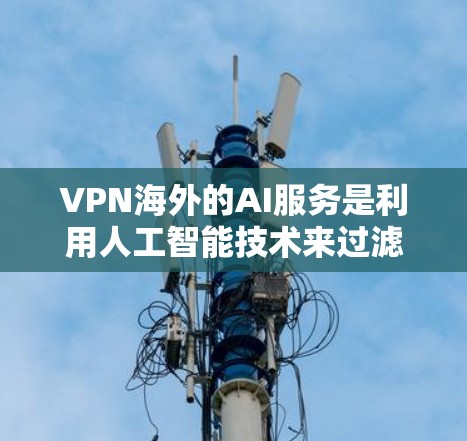 VPN海外的AI服务是利用人工智能技术来过滤外部网络中的恶意信息，提升VPN的安全性。以下是该技术的详细介绍