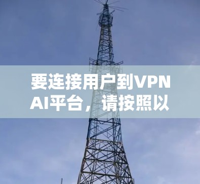 要连接用户到VPNAI平台,请按照以下步骤操作 要连接用户到VPNAI平台,请按照以下步骤操作