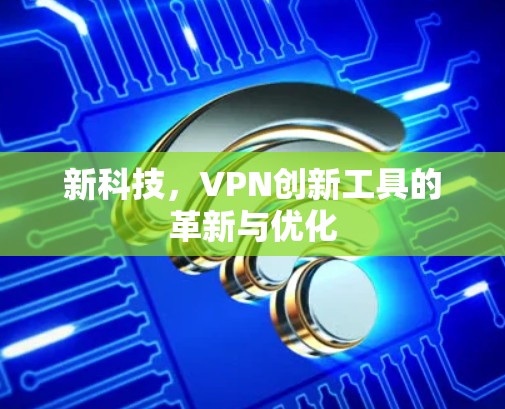 新科技，VPN创新工具的革新与优化