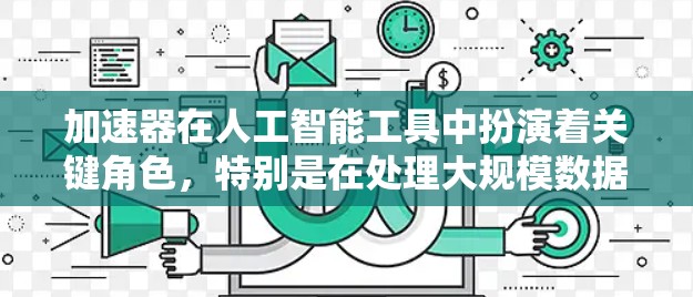 加速器在人工智能工具中扮演着关键角色，特别是在处理大规模数据和复杂计算任务时，加速器能够显著提升效率和性能。以下是对加速器在人工智能工具中的应用和优势的详细分析