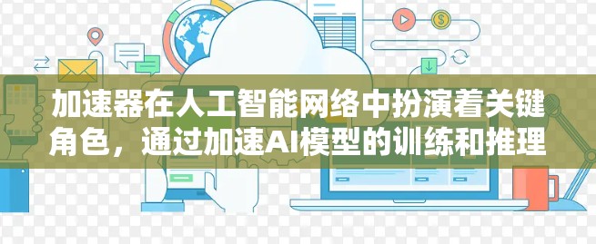 加速器在人工智能网络中扮演着关键角色，通过加速AI模型的训练和推理，显著提升效率。以下是对加速器的详细总结