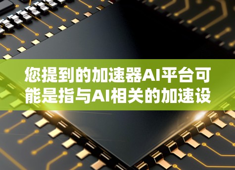 您提到的加速器AI平台可能是指与AI相关的加速设备或平台。在不同的上下文中，加速器可能有不同的定义和用途