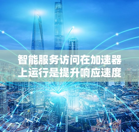 智能服务访问在加速器上运行是提升响应速度和自动化处理的关键技术，涉及数据预处理、智能算法、分布式计算和安全机制。以下是详细的分步解释