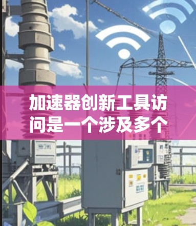 加速器创新工具访问是一个涉及多个领域的概念，主要涉及技术工具和方法用于提升创新和效率。以下是对该概念的系统介绍