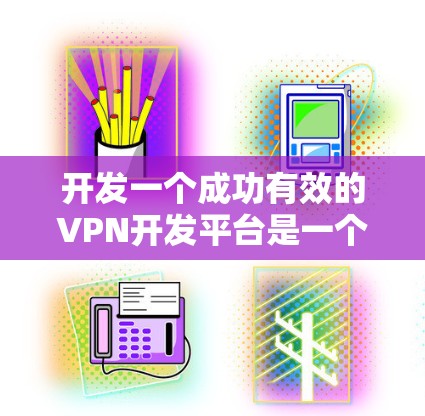 开发一个成功有效的VPN开发平台是一个复杂而有趣但又充满挑战的任务。以下是一个详细的步骤指南，帮助您一步步实现这一目标