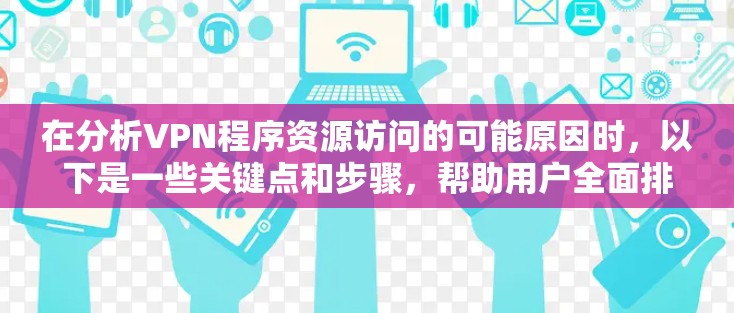 在分析VPN程序资源访问的可能原因时，以下是一些关键点和步骤，帮助用户全面排查问题