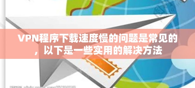 VPN程序下载速度慢的问题是常见的,以下是一些实用的解决方法 VPN程序下载速度慢的问题是常见的,以下是一些实用的解决方法