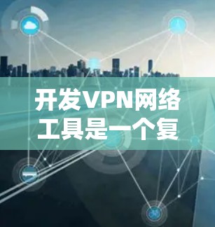 开发VPN网络工具是一个复杂而多面的任务，涉及技术、安全和用户管理等多个方面。以下是一个结构化的总结，帮助您更好地理解和实施VPN开发