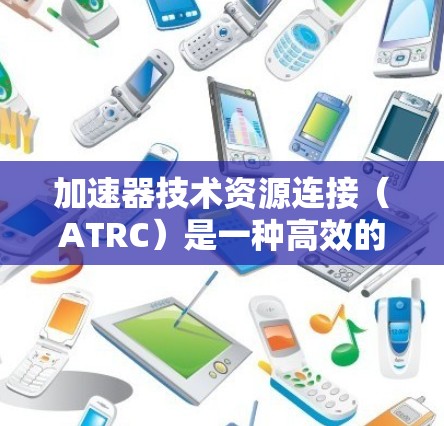 加速器技术资源连接（ATRC）是一种高效的技术连接方式，用于提升高并发环境下的数据处理效率。以下是对该技术的详细解析