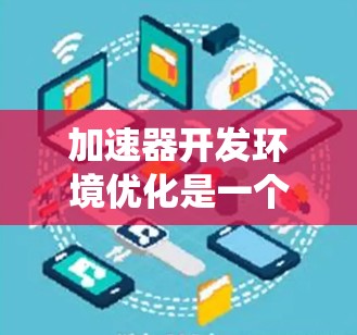 加速器开发环境优化是一个系统性的过程，需要从工具选择、编译器优化、代码质量提升以及项目管理等多个方面入手。以下是一些优化加速器开发环境的方法和建议