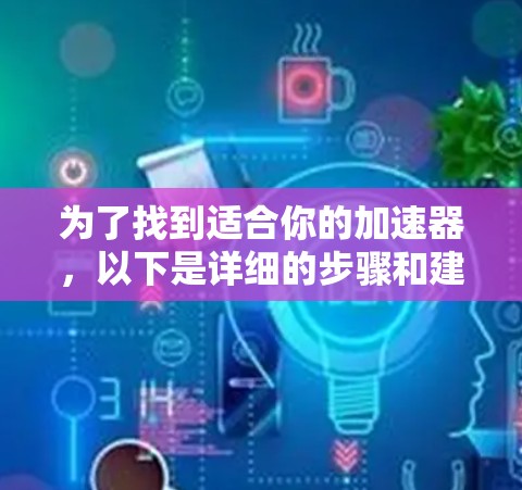 为了找到适合你的加速器,以下是详细的步骤和建议 为了找到适合你的加速器,以下是详细的步骤和建议