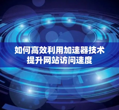如何高效利用加速器技术提升网站访问速度 如何高效利用加速器技术提升网站访问速度