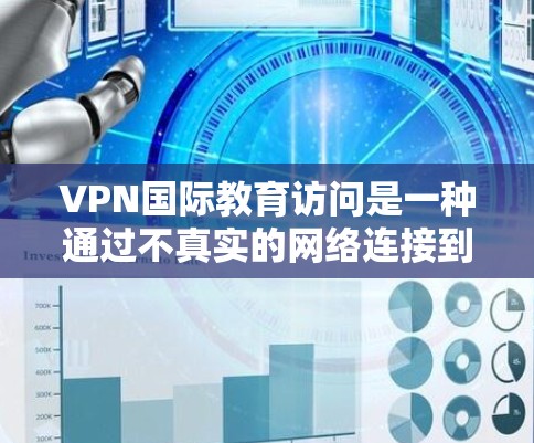 VPN国际教育访问是一种通过不真实的网络连接到真实网络的方法，用于参加国际学校的课程或国际会议。以下是对该主题的详细分析和总结