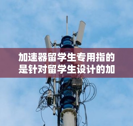 加速器留学生专用指的是针对留学生设计的加速技术或工具,旨在帮助留学生更快地学习、适应海外环境,并提高学习效率。以下是对这一概念的详细分析 加速器留学生专用指的是针对留学生设计的加速技术或工具,旨在帮助留学生更快地学习、适应海外环境,并提高学习效率。以下是对这一概念的详细分析