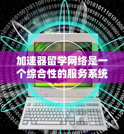 加速器留学网络是一个综合性的服务系统,旨在帮助留学生更快完成学业或移民过程。它整合了多种资源和服务,为留学生提供多样化的支持。以下是对这个网络的详细分析 加速器留学网络是一个综合性的服务系统,旨在帮助留学生更快完成学业或移民过程。它整合了多种资源和服务,为留学生提供多样化的支持。以下是对这个网络的详细分析