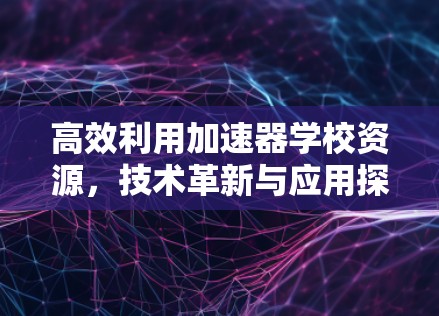高效利用加速器学校资源，技术革新与应用探索