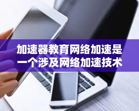 加速器教育网络加速是一个涉及网络加速技术的应用领域，主要服务于教育和学习场景。以下是对该领域的详细总结