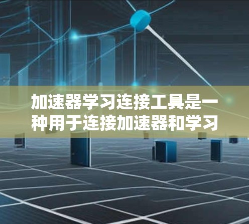 加速器学习连接工具是一种用于连接加速器和学习工具的工具，主要用于教学和学习过程中的信息传递。以下是详细的说明