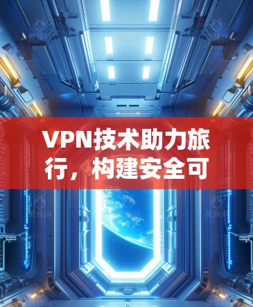 VPN技术助力旅行,构建安全可靠的出行网络 VPN技术助力旅行,构建安全可靠的出行网络