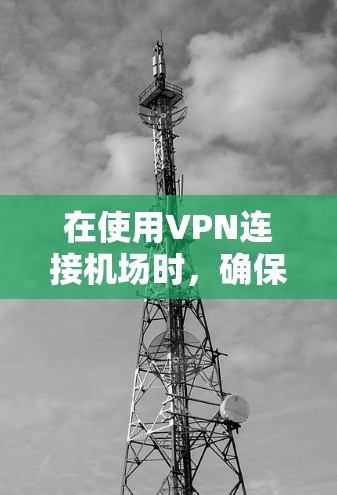在使用VPN连接机场时，确保安全性和稳定性是关键。以下是一些步骤和建议，帮助你更好地应对这种情况