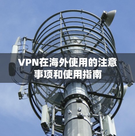 VPN在海外使用的注意事项和使用指南