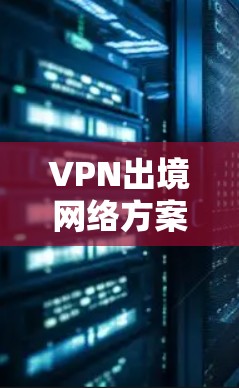 VPN出境网络方案的设计需要综合考虑多个方面，以确保你在旅行或移动设备上安全、匿名且不可追踪。以下是一个全面的VPN出境网络方案设计