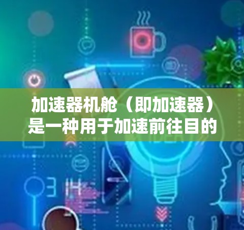 加速器机舱（即加速器）是一种用于加速前往目的地的工具，通常用于旅行、商务或商务合作中。以下是使用加速器机舱进行海外旅行的一些步骤和技巧