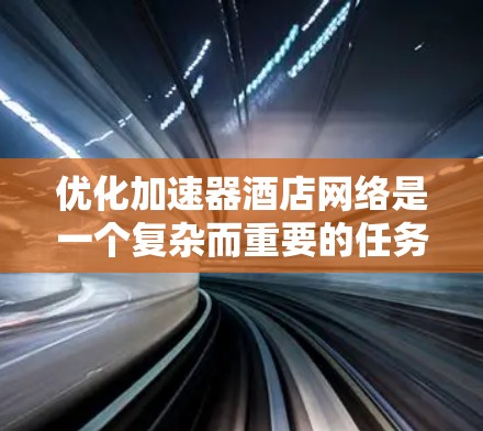 优化加速器酒店网络是一个复杂而重要的任务，需要综合考虑多个因素。以下是一步步的优化建议