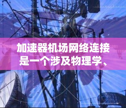加速器机场网络连接是一个涉及物理学、通信工程和计算机科学的复杂技术，主要应用于机场的网络系统设计。以下是对该概念的详细分析和解释