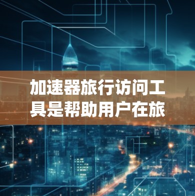 加速器旅行访问工具是帮助用户在旅行或商务场合高效访问互联网或特定服务器的工具。这些工具通常通过手机App或网络连接实现快速连接，适用于无需自己访问互联网的场景。常见功能包括