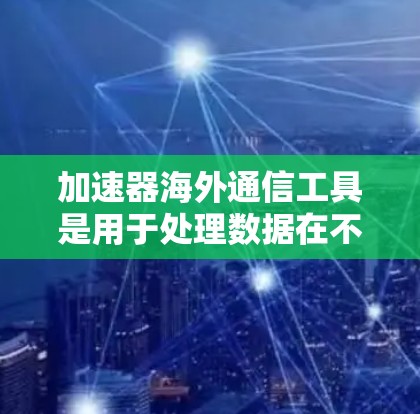 加速器海外通信工具是用于处理数据在不同国家或地区的传输，支持多语言、多网络和安全性。以下是详细的分析和建议