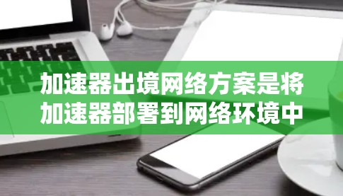 加速器出境网络方案是将加速器部署到网络环境中进行并行计算的架构设计。它旨在提升任务执行效率，特别是在计算科学、AI和数据科学等领域。以下是对该网络架构设计的详细分析和总结
