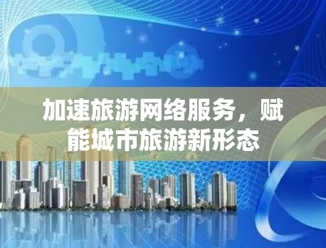 加速旅游网络服务，赋能城市旅游新形态
