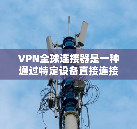 VPN全球连接器是一种通过特定设备直接连接到全球范围内的VPN服务的技术，通过使用超本地网或Wi-Fi设备，用户可以安全地访问全球内的VPN服务器。以下是该技术的详细介绍