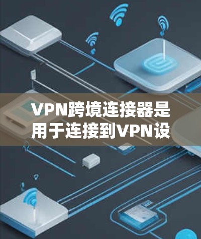 VPN跨境连接器是用于连接到VPN设备的工具，通常包括P2P VPN、E2E VPN、ZTS VPN和SNS VPN等类型。以下是配置VPN跨境连接器的步骤和注意事项