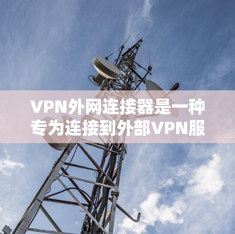 VPN外网连接器是一种专为连接到外部VPN服务器设计的设备，提供多种连接接口和功能，确保用户安全地访问外部内容。以下是关于其详细介绍