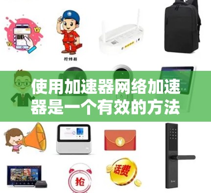 使用加速器网络加速器是一个有效的方法来提升硬件性能，通过网络连接加速硬件资源，从而提高工作效率。以下是使用加速器网络加速器的详细步骤和注意事项