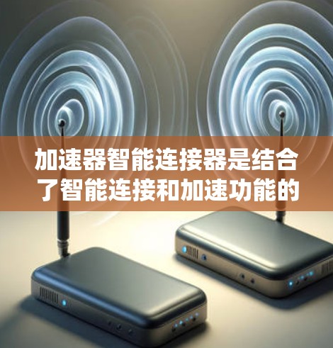 加速器智能连接器是结合了智能连接和加速功能的系统或工具，主要用于提升效率和性能。它在多个领域中都有应用，包括