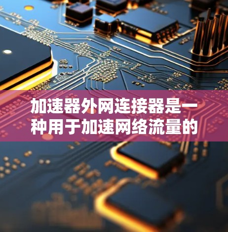 加速器外网连接器是一种用于加速网络流量的设备,结合了IP加速和网络连接功能。以下是对其功能和使用方法的详细总结 加速器外网连接器是一种用于加速网络流量的设备,结合了IP加速和网络连接功能。以下是对其功能和使用方法的详细总结