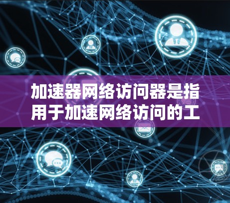 加速器网络访问器是指用于加速网络访问的工具，通常指用于提升网站加载速度、解决网络问题或优化网页访问体验的软件。以下是一些常见的加速器网络访问器类型和推荐资源