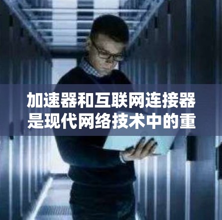 加速器和互联网连接器是现代网络技术中的重要工具，用于提升数据传输速度。以下是关于这两个概念的详细解释