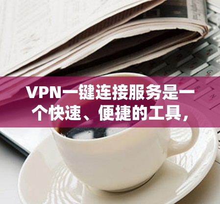 VPN一键连接服务是一个快速、便捷的工具，可以帮助用户将本地设备连接到国外的VPN服务器，从而访问其他国家的网络服务。以下是关于VPN一键连接服务的详细信息