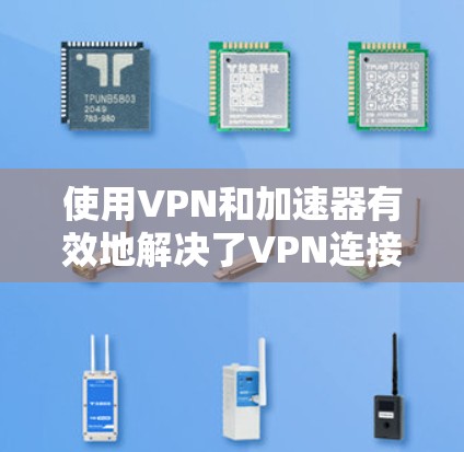 使用VPN和加速器有效地解决了VPN连接慢和下载速度不快的问题，以下是详细的步骤和注意事项