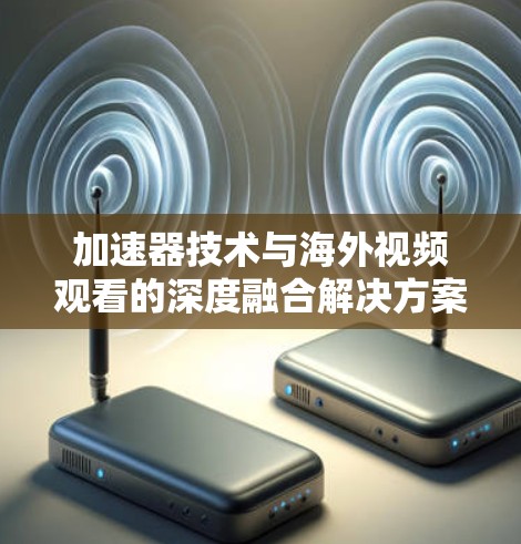 加速器技术与海外视频观看的深度融合解决方案 加速器技术与海外视频观看的深度融合解决方案