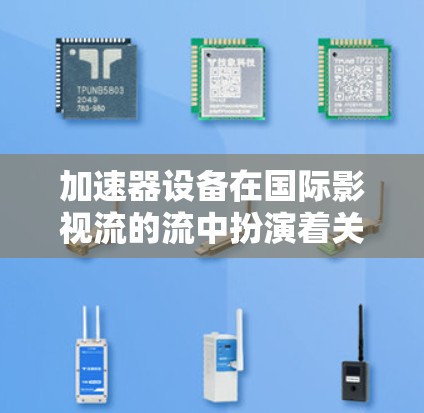 加速器设备在国际影视流的流中扮演着关键角色，通过加速流的流，提升观众的观看体验，减少制作时间，提高流的流效率，促进影视产业的发展。以下是关于加速器设备在国际影视流中应用的详细总结