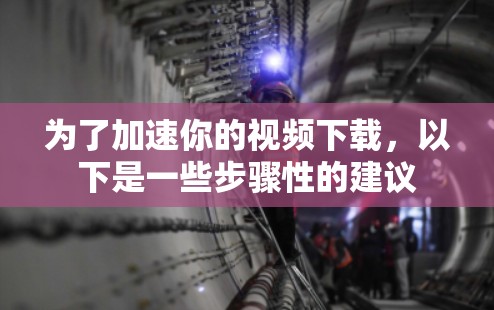 为了加速你的视频下载，以下是一些步骤性的建议