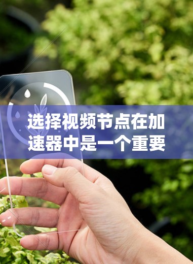 选择视频节点在加速器中是一个重要的步骤，确保使用到最适合的视频流类型和参数。以下是一个清晰的指南，帮助你系统地选择和配置视频节点