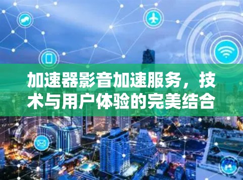 加速器影音加速服务，技术与用户体验的完美结合