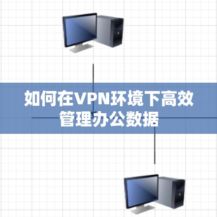 如何在VPN环境下高效管理办公数据 如何在VPN环境下高效管理办公数据