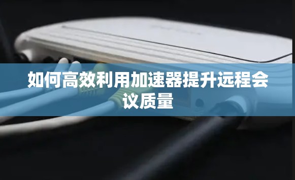 如何高效利用加速器提升远程会议质量